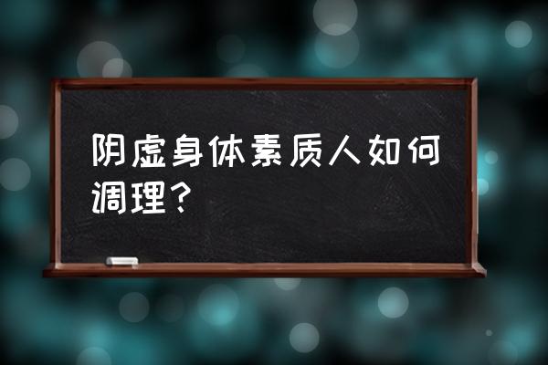 阴虚体质的人如何调理 阴虚身体素质人如何调理？