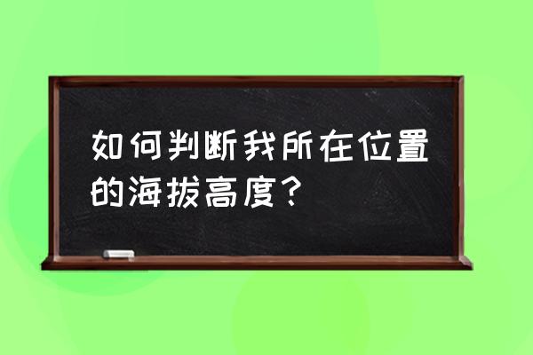 我的位置海拔高度查询 如何判断我所在位置的海拔高度？