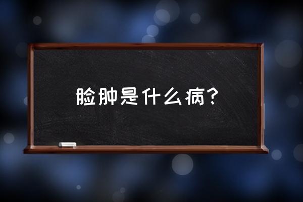 脸肿起来了是怎么回事 脸肿是什么病？