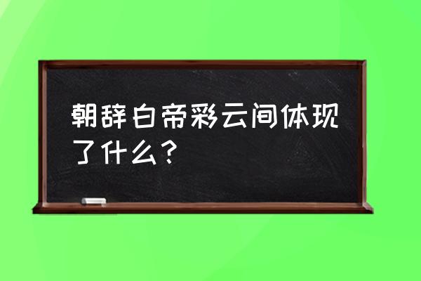 朝辞白帝彩云间 朝辞白帝彩云间体现了什么？