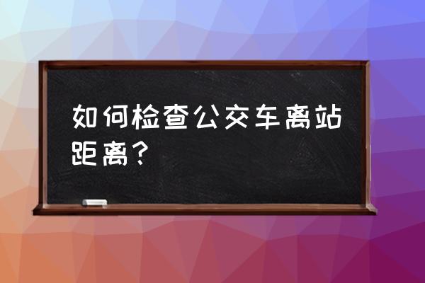 济南公交线路实时查询 如何检查公交车离站距离？