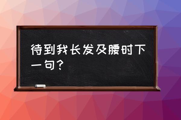 待你长发及腰下一句 待到我长发及腰时下一句？