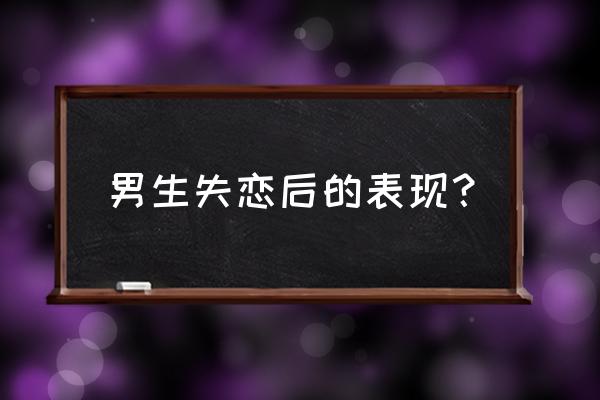 男人失恋后的表现 男生失恋后的表现？