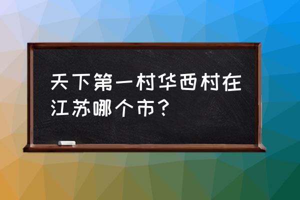 华西村在哪个省那个地方 天下第一村华西村在江苏哪个市？