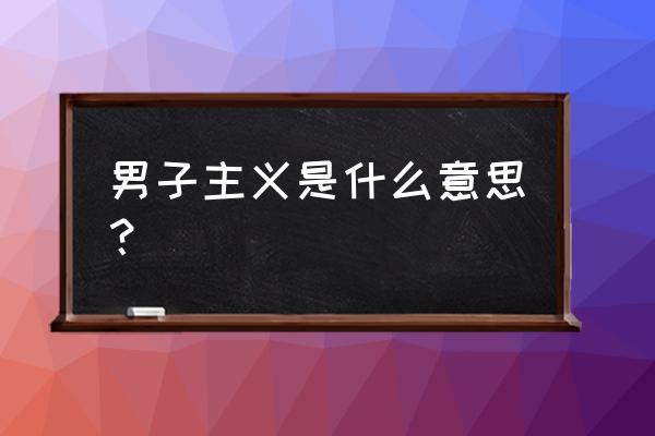 什么是大男子主义类型 男子主义是什么意思？