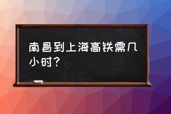 南昌西到上海 南昌到上海高铁需几小时？