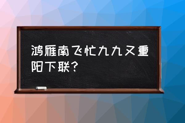 九九又重阳 鸿雁南飞忙九九又重阳下联？