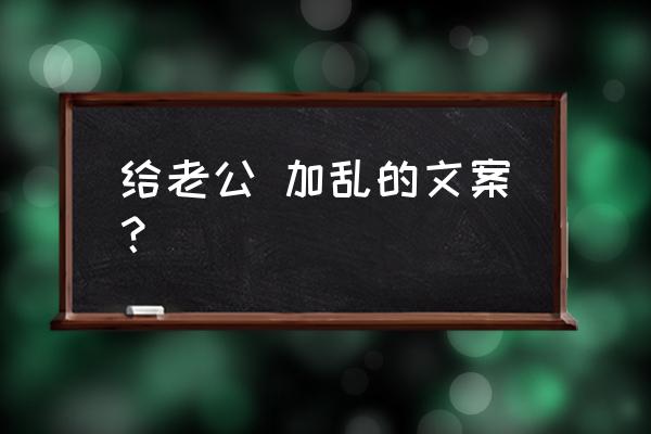 亲爱的老公对不起 给老公 加乱的文案？