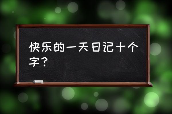 开心心情日志 快乐的一天日记十个字？