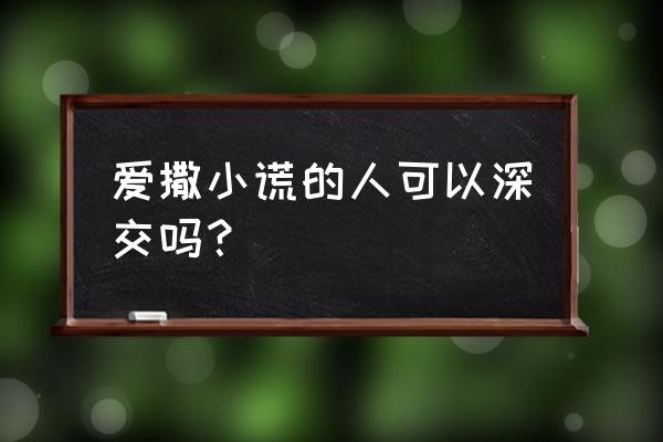 她爱上我的谎百科 爱撒小谎的人可以深交吗？