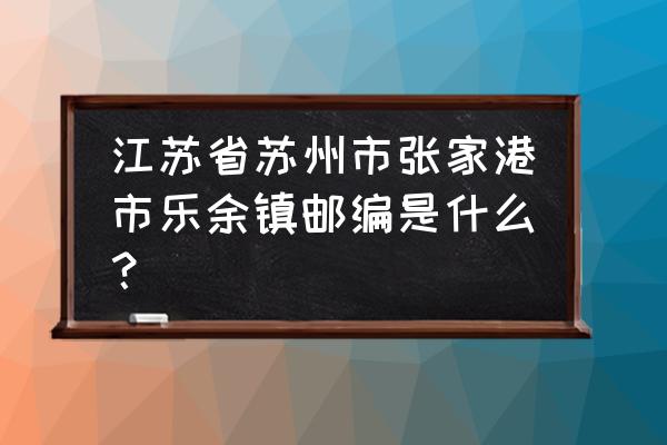 江苏张家港市乐余镇 江苏省苏州市张家港市乐余镇邮编是什么？