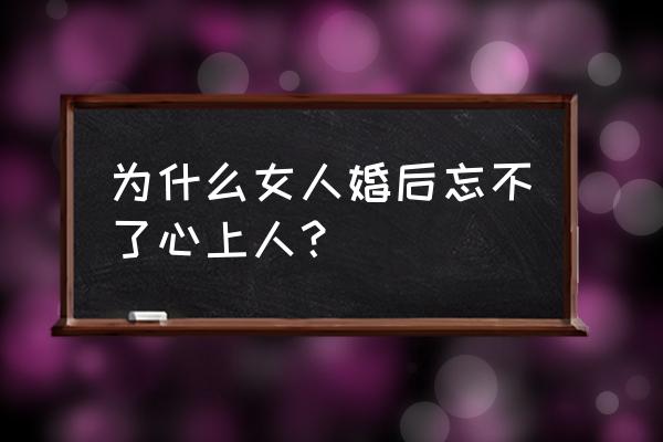 心上人我还是永远的爱着你 为什么女人婚后忘不了心上人？