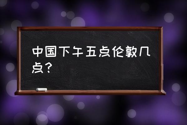 现在伦敦时间是几点 中国下午五点伦敦几点？