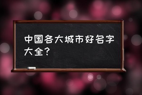 全国各地城市 中国各大城市好名字大全？