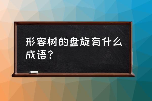 盘虬卧虎的意思 形容树的盘旋有什么成语？