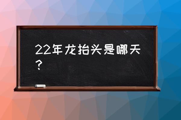 2月2龙抬头是哪天 22年龙抬头是哪天？