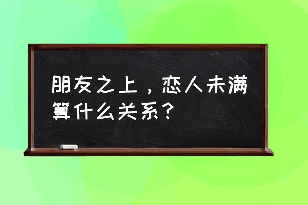 恋爱未满友情之上 朋友之上，恋人未满算什么关系？