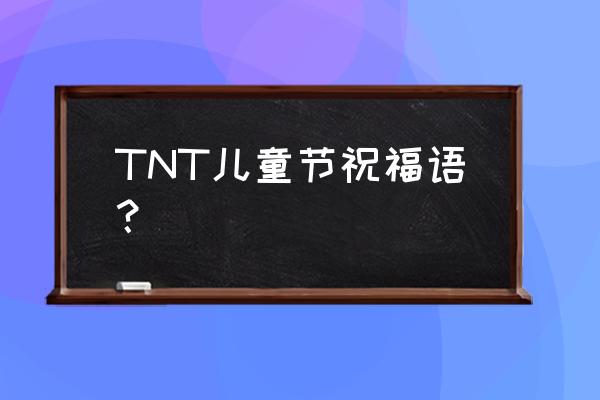 儿童节快乐祝福语发朋友圈 TNT儿童节祝福语？