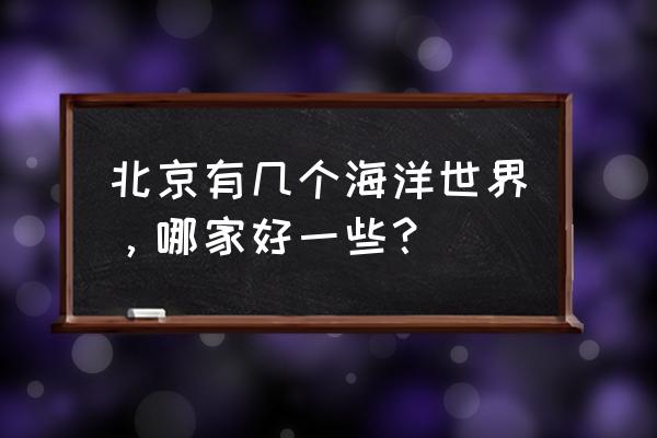 北京有几个海底世界 北京有几个海洋世界，哪家好一些？