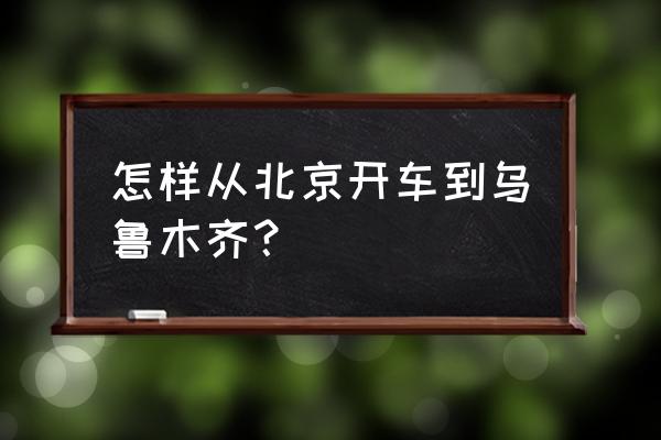 从北京到乌鲁木齐 怎样从北京开车到乌鲁木齐？