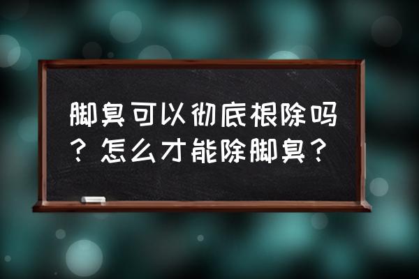 怎样去除脚臭小窍门 脚臭可以彻底根除吗？怎么才能除脚臭？