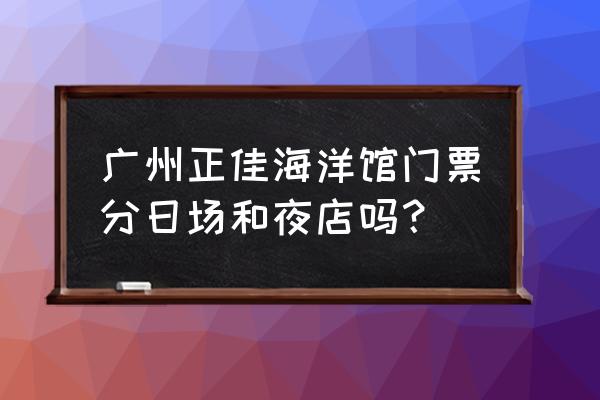 正佳广场极地海洋世界 广州正佳海洋馆门票分日场和夜店吗？