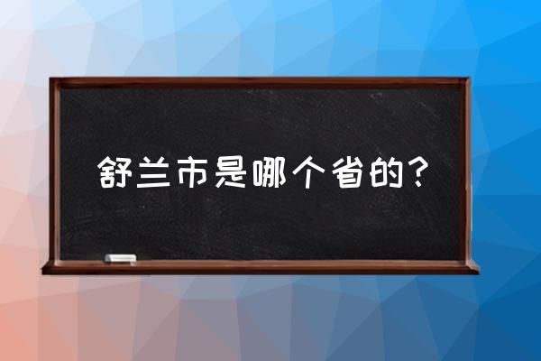 吉林省舒兰市怎么样 舒兰市是哪个省的？