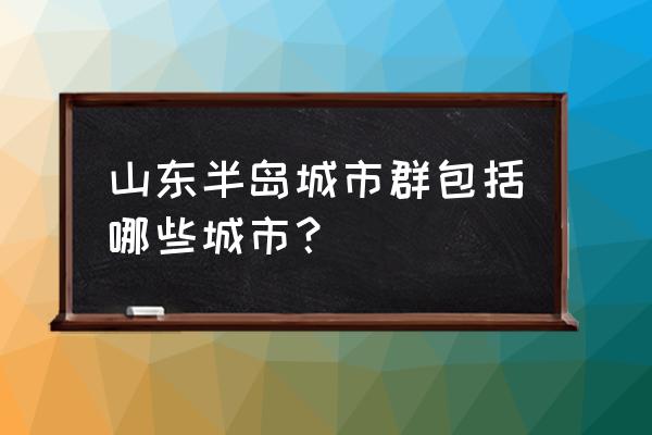 山东半岛有哪些城市 山东半岛城市群包括哪些城市？