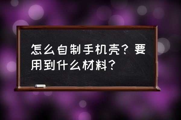 手机壳diy需要什么材料 怎么自制手机壳？要用到什么材料？