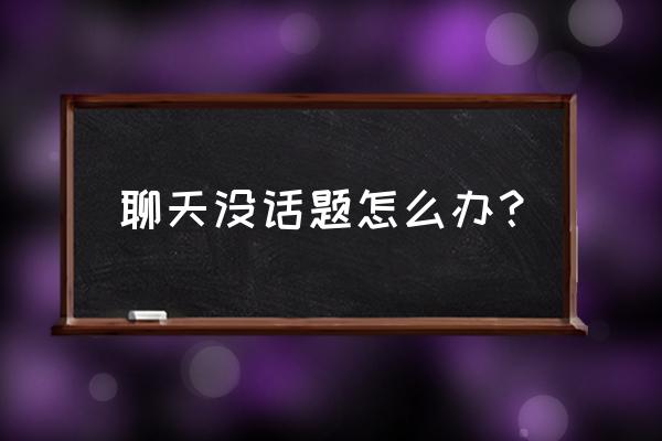 聊天技巧100句话题 聊天没话题怎么办？