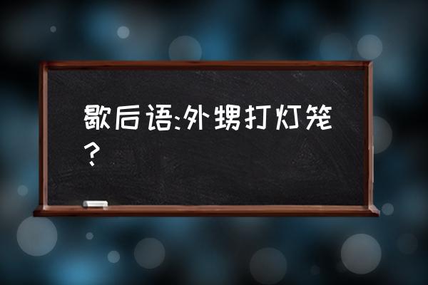 外甥打灯笼歇 歇后语:外甥打灯笼？