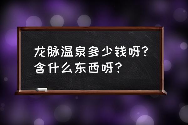 龙脉温泉熔岩温泉 龙脉温泉多少钱呀?含什么东西呀？