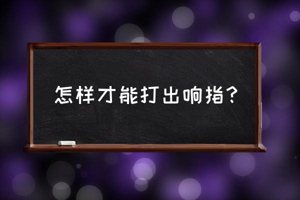 怎样打响指才会很响 怎样才能打出响指？