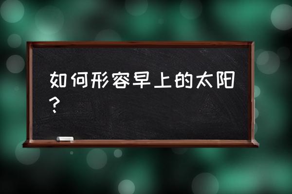 清晨的阳光怎么形容 如何形容早上的太阳？