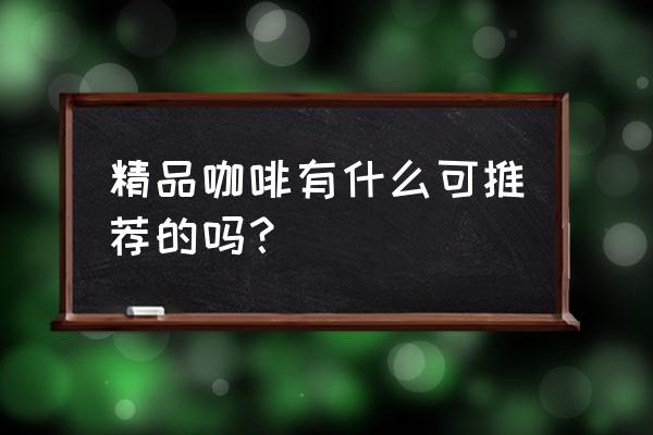 精品咖啡都有哪些 精品咖啡有什么可推荐的吗？