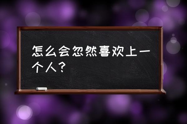 为啥会突然喜欢一个人 怎么会忽然喜欢上一个人？