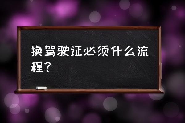 驾驶证换证流程 换驾驶证必须什么流程？