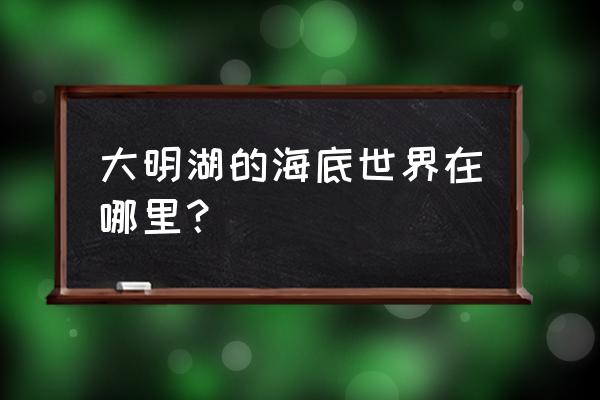 大明湖景区海底世界 大明湖的海底世界在哪里？