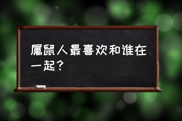 鼠和什么生肖最配 属鼠人最喜欢和谁在一起？