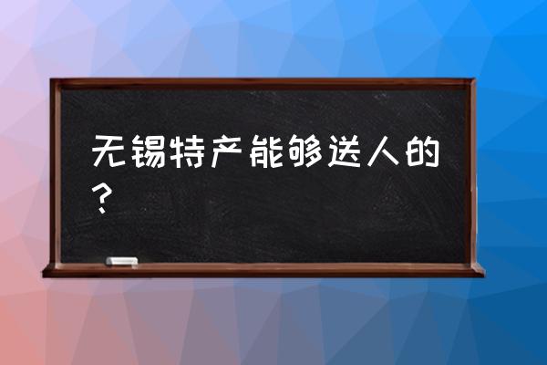 无锡有什么特产零食 无锡特产能够送人的？