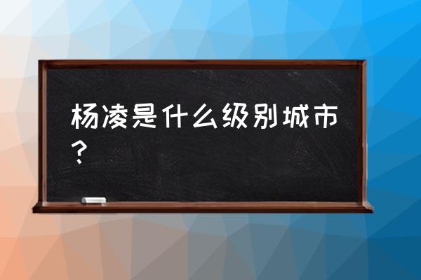 杨凌示范区级别 杨凌是什么级别城市？