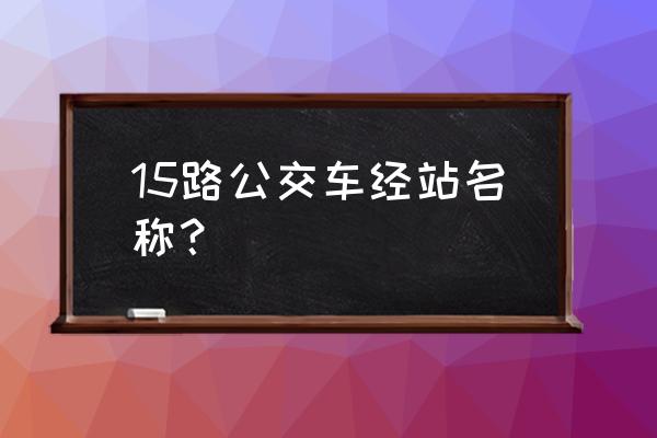 公交车15路是哪条路线 15路公交车经站名称？