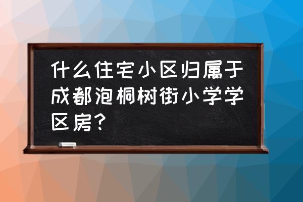 成都泡桐树天府校区 什么住宅小区归属于成都泡桐树街小学学区房？