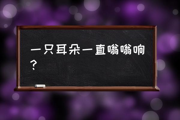 一只耳朵一直嗡嗡响 一只耳朵一直嗡嗡响？