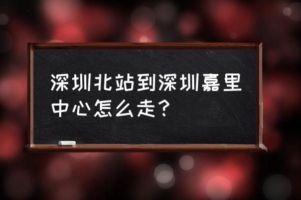 深圳嘉里中心公寓 深圳北站到深圳嘉里中心怎么走？