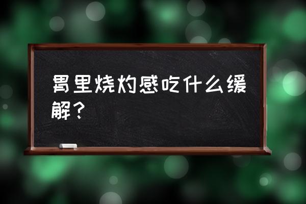 烧心吃什么好得快 胃里烧灼感吃什么缓解？