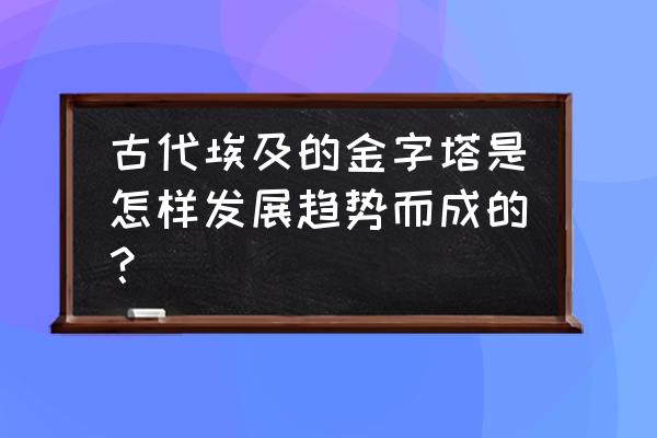 埃及金字塔是怎样形成的 古代埃及的金字塔是怎样发展趋势而成的？