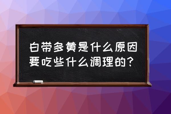 白带多黄是什么原因 白带多黄是什么原因要吃些什么调理的？