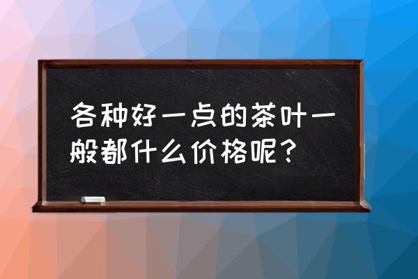 好茶叶多少钱 各种好一点的茶叶一般都什么价格呢？