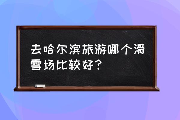 哈尔滨滑雪场有哪些 去哈尔滨旅游哪个滑雪场比较好？